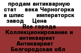 продам антикварную стат.19 века Черногорка а.шпис 1877 императорск.завод  › Цена ­ 150 000 - Все города Коллекционирование и антиквариат » Антиквариат   . Белгородская обл.,Валуйский р-н
